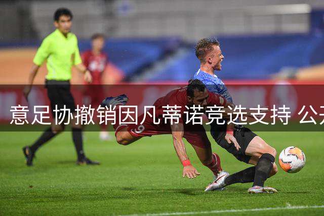 意足协撤销因凡蒂诺竞选支持 公开表态力挺欧足联